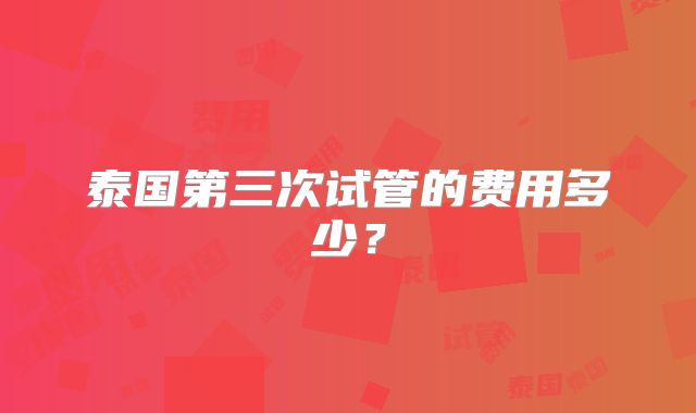 泰国第三次试管的费用多少?