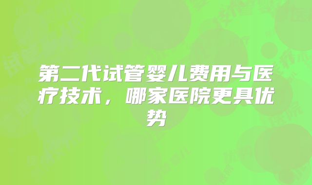 第二代试管婴儿费用与医疗技术，哪家医院更具优势