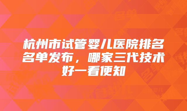 杭州市试管婴儿医院排名名单发布，哪家三代技术好一看便知
