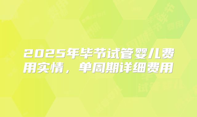 2025年毕节试管婴儿费用实情，单周期详细费用