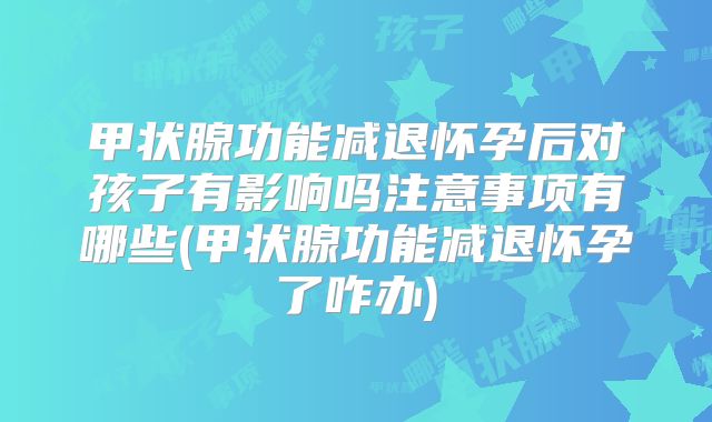 甲状腺功能减退怀孕后对孩子有影响吗注意事项有哪些(甲状腺功能减退怀孕了咋办)