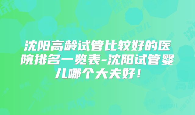 沈阳高龄试管比较好的医院排名一览表-沈阳试管婴儿哪个大夫好！