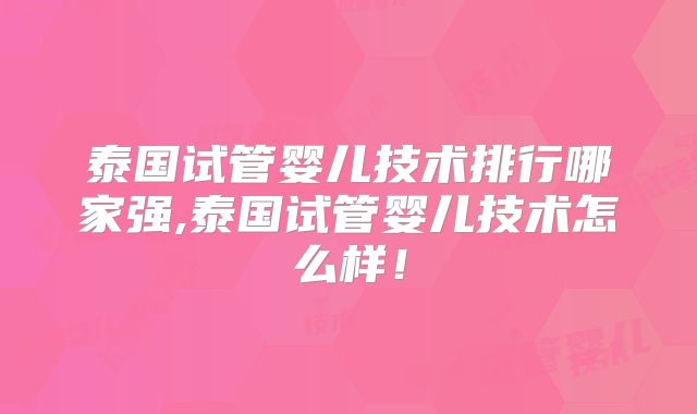 泰国试管婴儿技术排行哪家强,泰国试管婴儿技术怎么样！