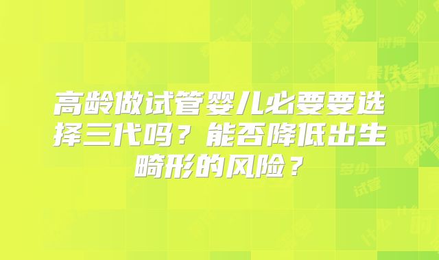 高龄做试管婴儿必要要选择三代吗？能否降低出生畸形的风险？