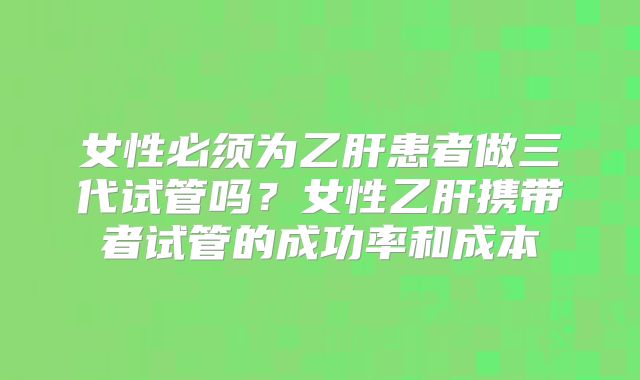 女性必须为乙肝患者做三代试管吗？女性乙肝携带者试管的成功率和成本
