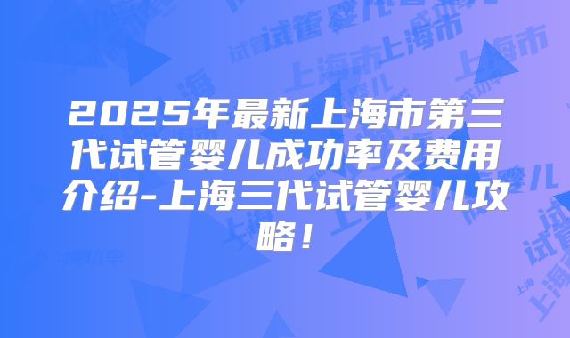 2025年最新上海市第三代试管婴儿成功率及费用介绍-上海三代试管婴儿攻略!