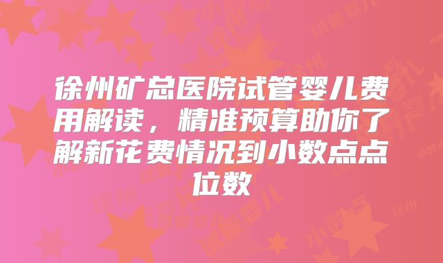 徐州矿总医院试管婴儿费用解读，精准预算助你了解新花费情况到小数点点位数