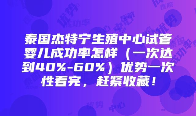 泰国杰特宁生殖中心试管婴儿成功率怎样(一次达到40%-60%)优势一次性看完,赶紧收藏!