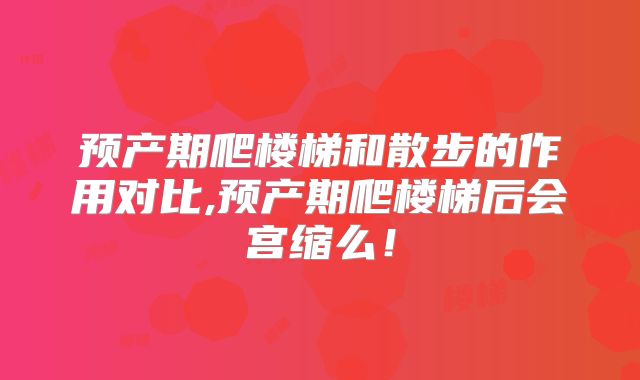 预产期爬楼梯和散步的作用对比,预产期爬楼梯后会宫缩么！