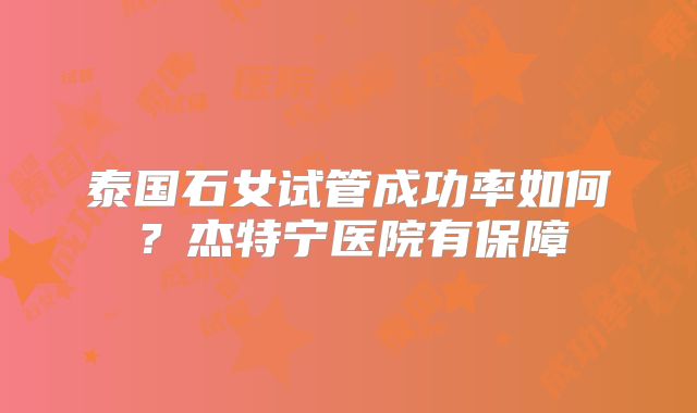 泰国石女试管成功率如何？杰特宁医院有保障