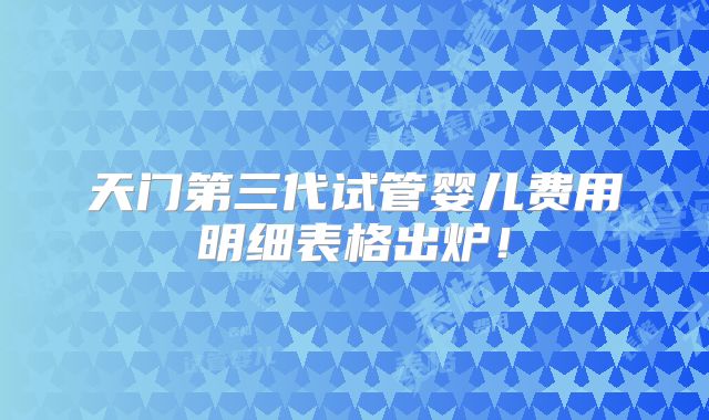 天门第三代试管婴儿费用明细表格出炉！
