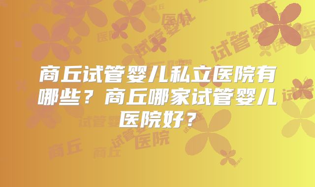 商丘试管婴儿私立医院有哪些？商丘哪家试管婴儿医院好？