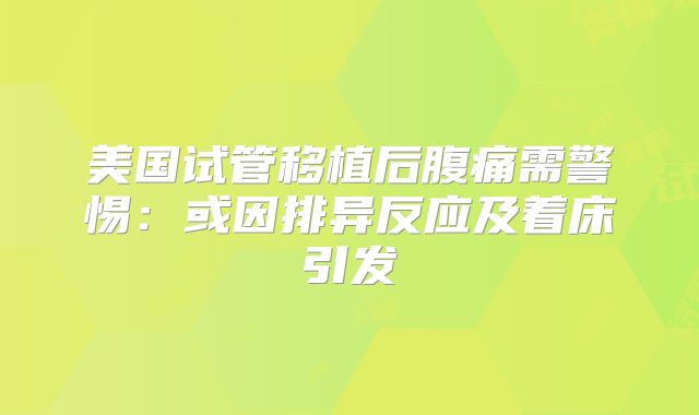 美国试管移植后腹痛需警惕：或因排异反应及着床引发