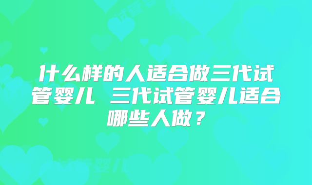 什么样的人适合做三代试管婴儿 三代试管婴儿适合哪些人做？
