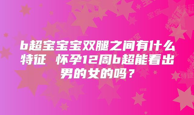 b超宝宝宝双腿之间有什么特征 怀孕12周b超能看出男的女的吗？