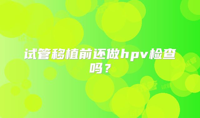 试管移植前还做hpv检查吗？