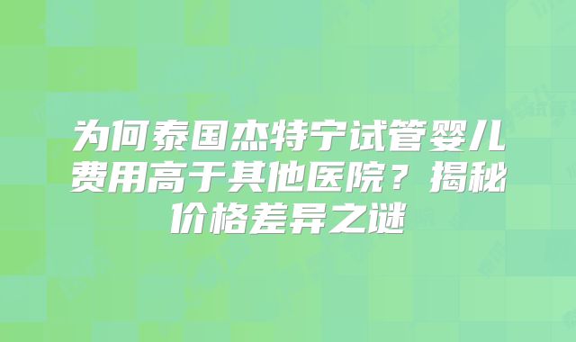 为何泰国杰特宁试管婴儿费用高于其他医院？揭秘价格差异之谜