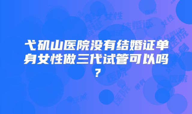 弋矶山医院没有结婚证单身女性做三代试管可以吗？
