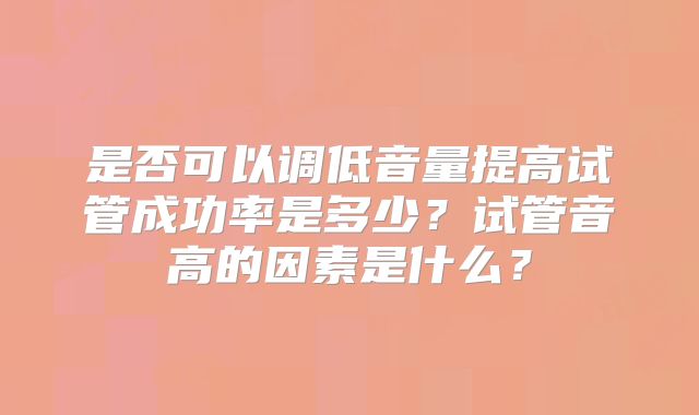 是否可以调低音量提高试管成功率是多少？试管音高的因素是什么？