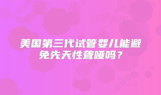美国第三代试管婴儿能避免先天性聋哑吗?