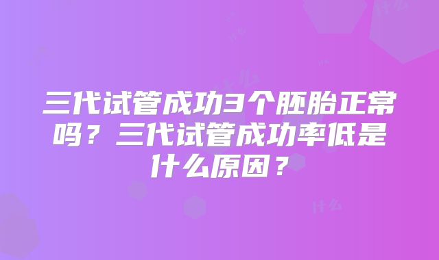 三代试管成功3个胚胎正常吗？三代试管成功率低是什么原因？