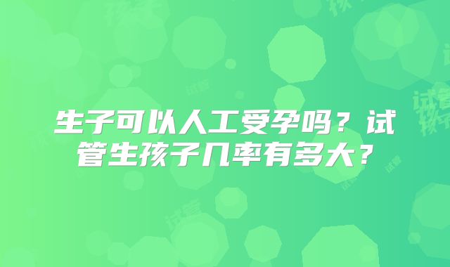 生子可以人工受孕吗？试管生孩子几率有多大？