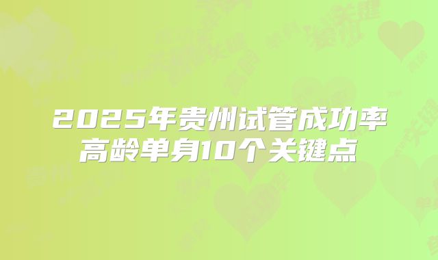 2025年贵州试管成功率高龄单身10个关键点