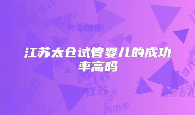 江苏太仓试管婴儿的成功率高吗