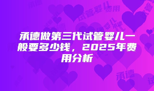 承德做第三代试管婴儿一般要多少钱,2025年费用分析