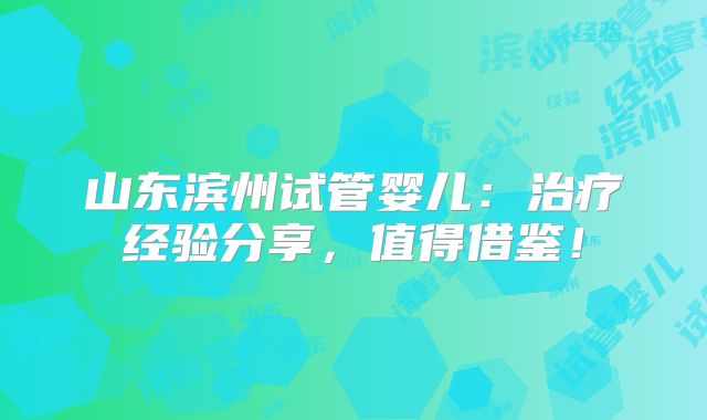 山东滨州试管婴儿：治疗经验分享，值得借鉴！