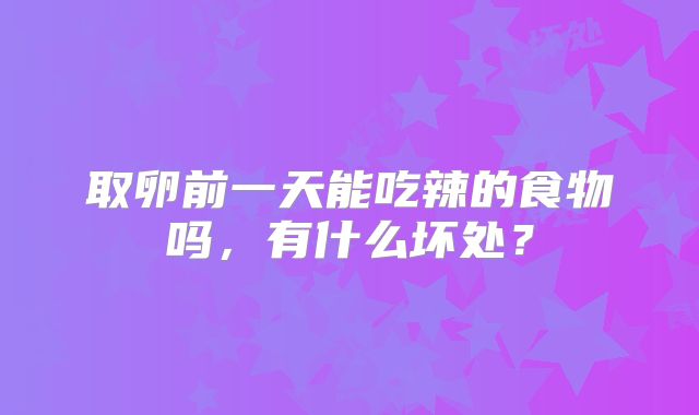 取卵前一天能吃辣的食物吗,有什么坏处?