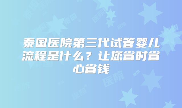泰国医院第三代试管婴儿流程是什么?让您省时省心省钱
