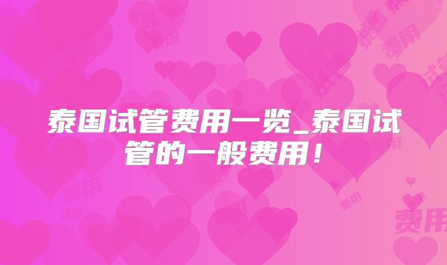 泰国试管费用一览_泰国试管的一般费用!