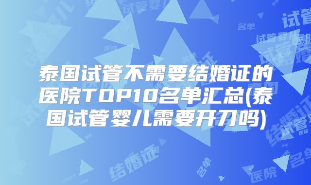 泰国试管不需要结婚证的医院TOP10名单汇总(泰国试管婴儿需要开刀吗)