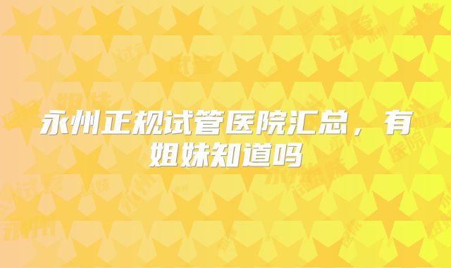 永州正规试管医院汇总,有姐妹知道吗