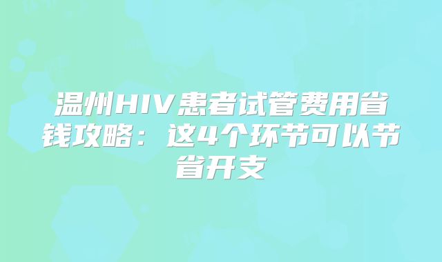 温州HIV患者试管费用省钱攻略：这4个环节可以节省开支