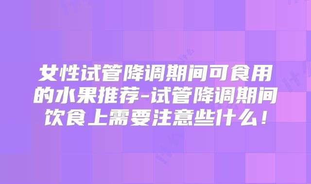 女性试管降调期间可食用的水果推荐-试管降调期间饮食上需要注意些什么!