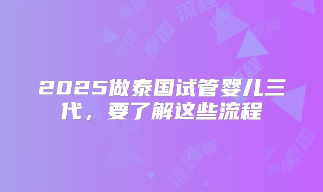 2025做泰国试管婴儿三代，要了解这些流程