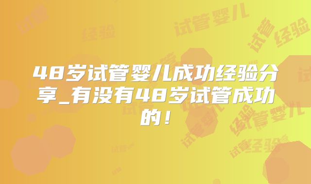 48岁试管婴儿成功经验分享_有没有48岁试管成功的！