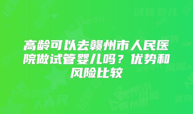 高龄可以去赣州市人民医院做试管婴儿吗？优势和风险比较