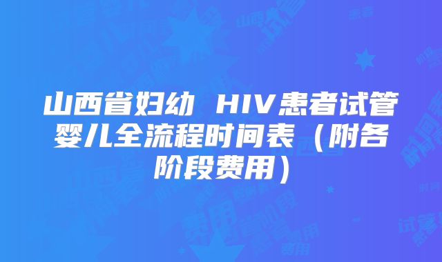 山西省妇幼 HIV患者试管婴儿全流程时间表（附各阶段费用）