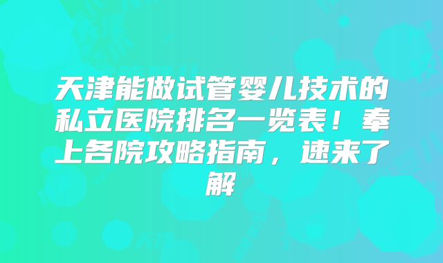 天津能做试管婴儿技术的私立医院排名一览表!奉上各院攻略指南,速来了解