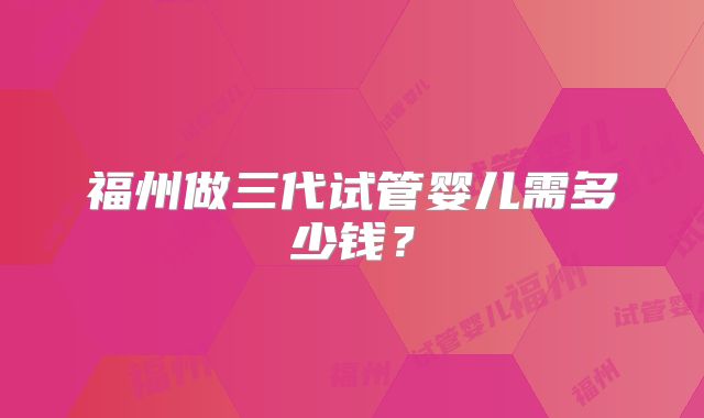 福州做三代试管婴儿需多少钱？
