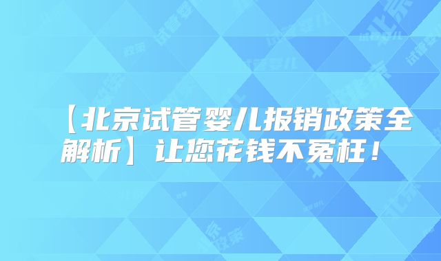 【北京试管婴儿报销政策全解析】让您花钱不冤枉！