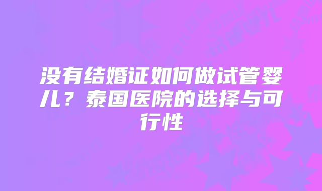 没有结婚证如何做试管婴儿?泰国医院的选择与可行性