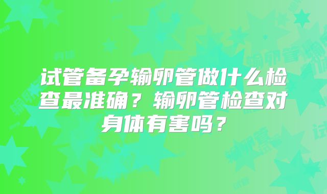 试管备孕输卵管做什么检查最准确?输卵管检查对身体有害吗?