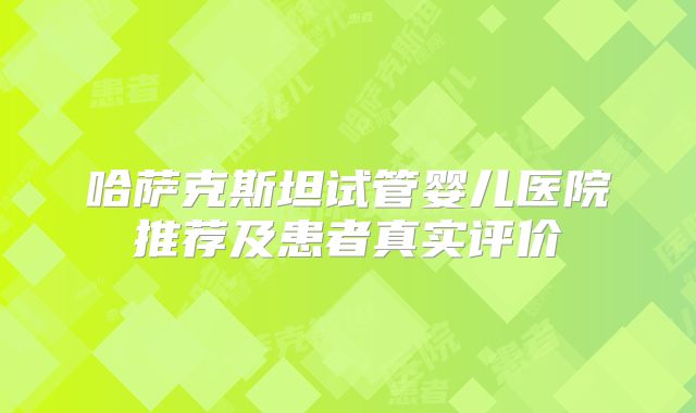 哈萨克斯坦试管婴儿医院推荐及患者真实评价