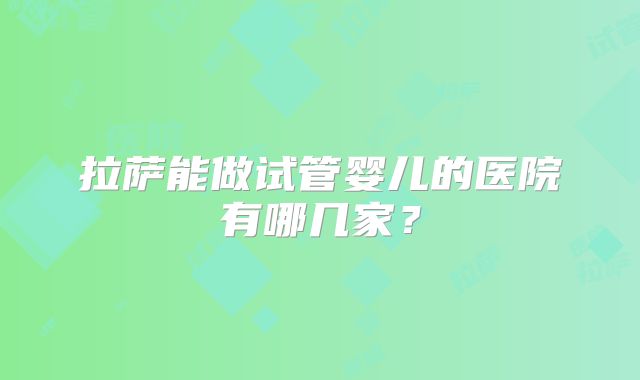 拉萨能做试管婴儿的医院有哪几家?