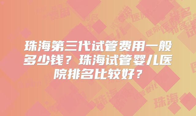 珠海第三代试管费用一般多少钱？珠海试管婴儿医院排名比较好？