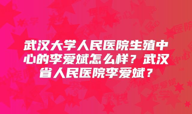 武汉大学人民医院生殖中心的李爱斌怎么样?武汉省人民医院李爱斌?